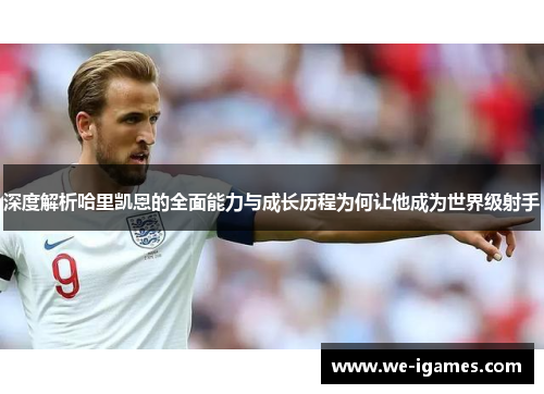 深度解析哈里凯恩的全面能力与成长历程为何让他成为世界级射手